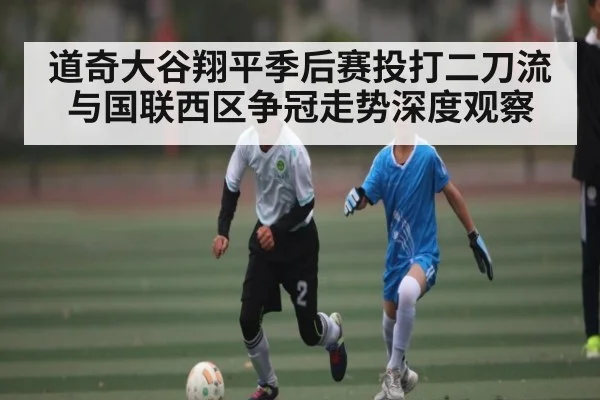 道奇大谷翔平季后赛投打二刀流与国联西区争冠走势深度观察